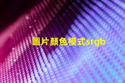圖片顏色模式srgb是什么意思 圖片模式使用sRGB是什么意思